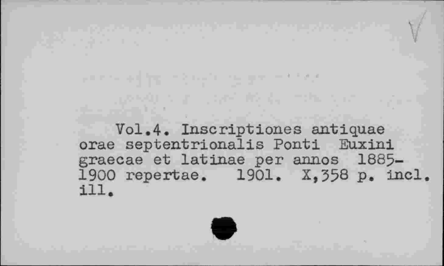 ﻿Vol.4. Inscriptionss antiquae orae septentrionalis Ponti Euxini graecae et latinae per annos 1885-1900 repertae. 1901. X,358 P. incl. ill.